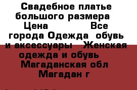 Свадебное платье большого размера › Цена ­ 17 000 - Все города Одежда, обувь и аксессуары » Женская одежда и обувь   . Магаданская обл.,Магадан г.